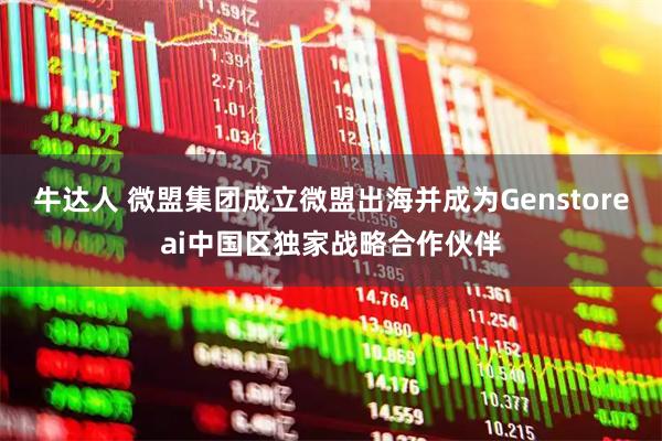 牛达人 微盟集团成立微盟出海并成为Genstoreai中国区独家战略合作伙伴