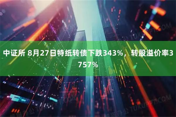 中证所 8月27日特纸转债下跌343%，转股溢价率3757%