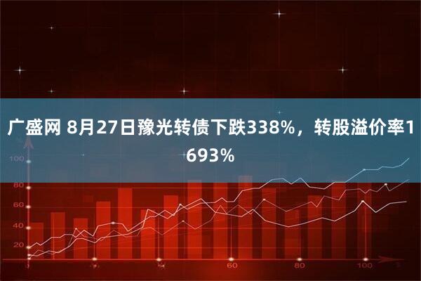广盛网 8月27日豫光转债下跌338%，转股溢价率1693%