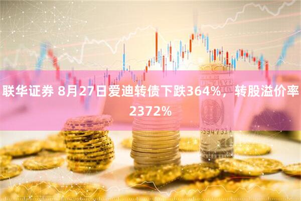联华证券 8月27日爱迪转债下跌364%，转股溢价率2372%