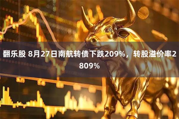 翻乐股 8月27日南航转债下跌209%，转股溢价率2809%