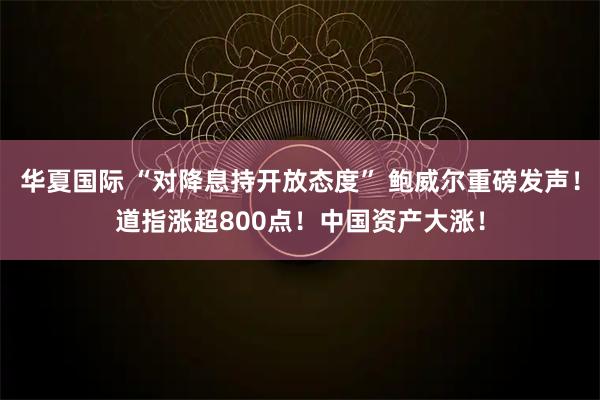 华夏国际 “对降息持开放态度” 鲍威尔重磅发声！道指涨超800点！中国资产大涨！