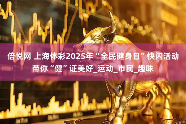 倍悦网 上海体彩2025年“全民健身日”快闪活动带你“健”证美好_运动_市民_趣味