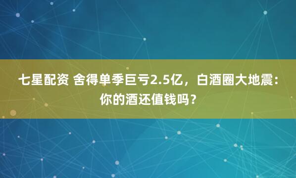 七星配资 舍得单季巨亏2.5亿，白酒圈大地震：你的酒还值钱吗？