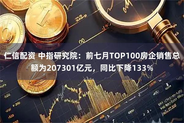 仁信配资 中指研究院：前七月TOP100房企销售总额为207301亿元，同比下降133%