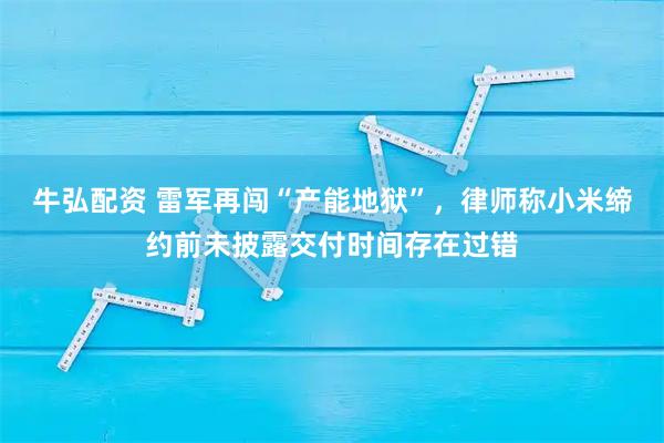 牛弘配资 雷军再闯“产能地狱”，律师称小米缔约前未披露交付时间存在过错