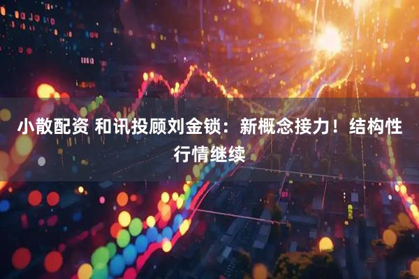 小散配资 和讯投顾刘金锁：新概念接力！结构性行情继续