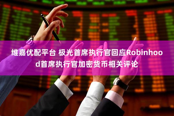 维嘉优配平台 极光首席执行官回应Robinhood首席执行官加密货币相关评论