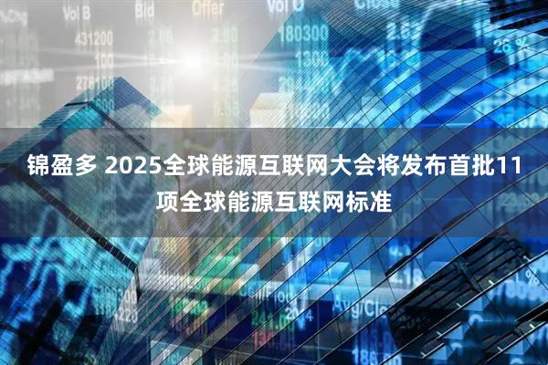 锦盈多 2025全球能源互联网大会将发布首批11项全球能源互联网标准
