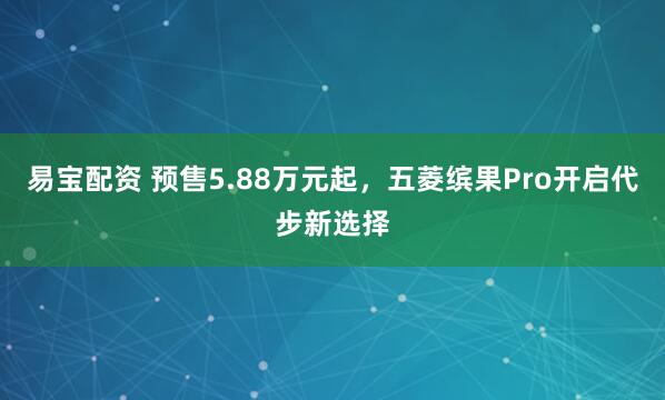 易宝配资 预售5.88万元起，五菱缤果Pro开启代步新选择