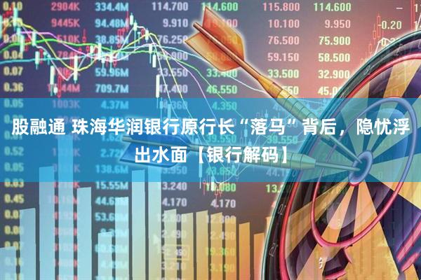 股融通 珠海华润银行原行长“落马”背后，隐忧浮出水面【银行解码】