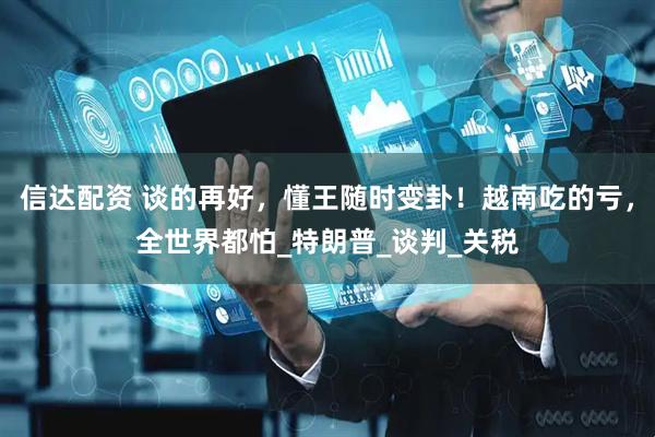 信达配资 谈的再好，懂王随时变卦！越南吃的亏，全世界都怕_特朗普_谈判_关税