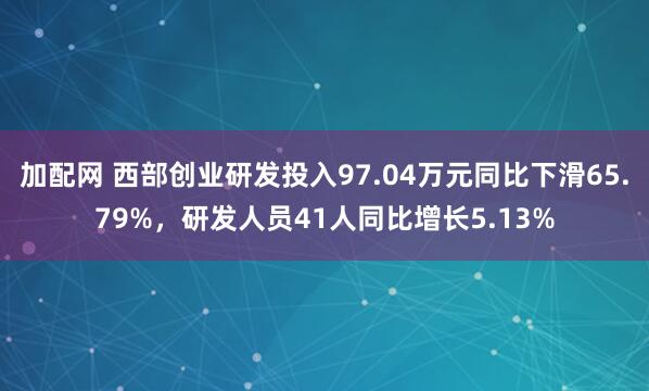 加配网 西部创业研发投入97.04万元同比下滑65.79%，研发人员41人同比增长5.13%