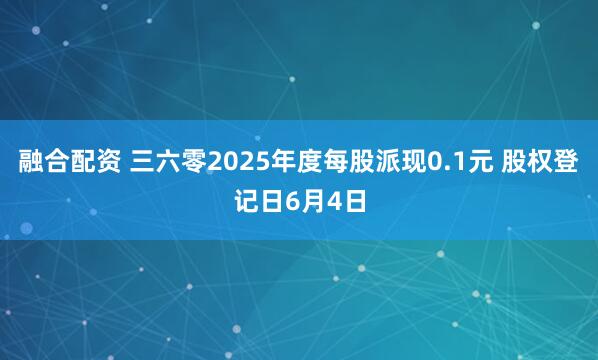 融合配资 三六零2025年度每股派现0.1元 股权登记日6月4日
