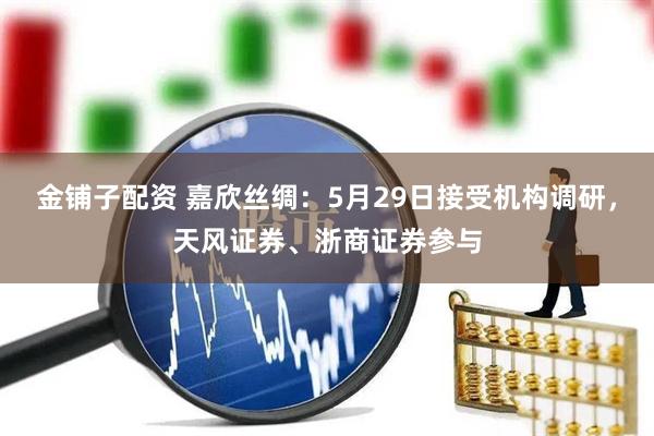 金铺子配资 嘉欣丝绸：5月29日接受机构调研，天风证券、浙商证券参与