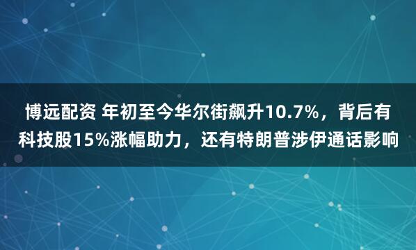 博远配资 年初至今华尔街飙升10.7%，背后有科技股15%涨幅助力，还有特朗普涉伊通话影响
