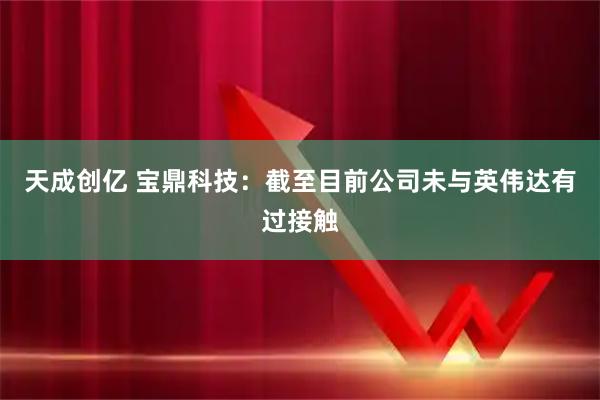 天成创亿 宝鼎科技：截至目前公司未与英伟达有过接触