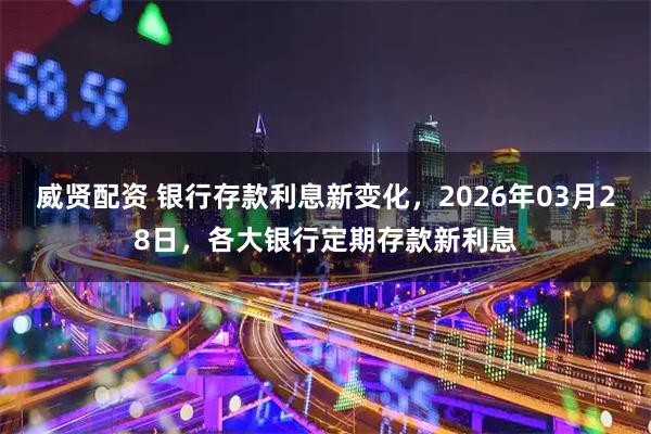 威贤配资 银行存款利息新变化，2026年03月28日，各大银行定期存款新利息
