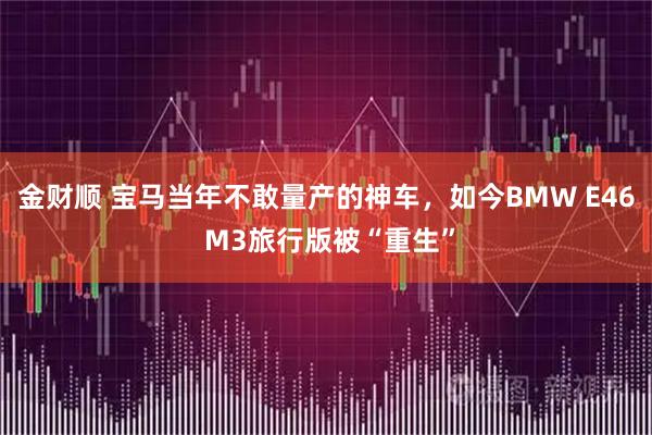 金财顺 宝马当年不敢量产的神车，如今BMW E46 M3旅行版被“重生”