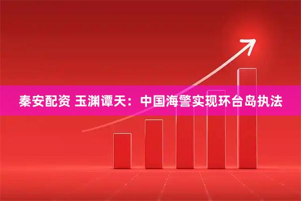 秦安配资 玉渊谭天：中国海警实现环台岛执法