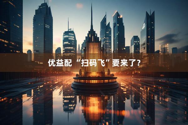 优益配 “扫码飞”要来了？