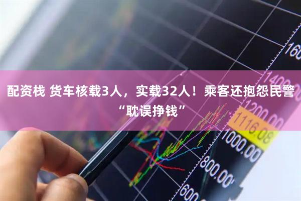 配资栈 货车核载3人，实载32人！乘客还抱怨民警“耽误挣钱”