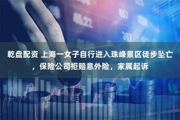 乾盘配资 上海一女子自行进入珠峰景区徒步坠亡,保险公司拒赔意外险,家属起诉