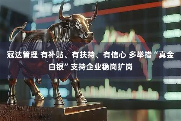 冠达管理 有补贴、有扶持、有信心 多举措“真金白银”支持企业稳岗扩岗