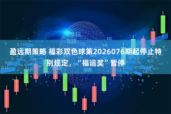 盈远期策略 福彩双色球第2026076期起停止特别规定，“福运奖”暂停