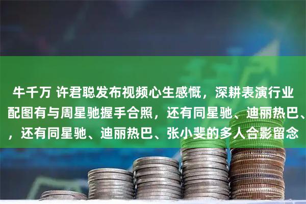 牛千万 许君聪发布视频心生感慨，深耕表演行业二十四年终圆心中梦想，配图有与周星驰握手合照，还有同星驰、迪丽热巴、张小斐的多人合影留念