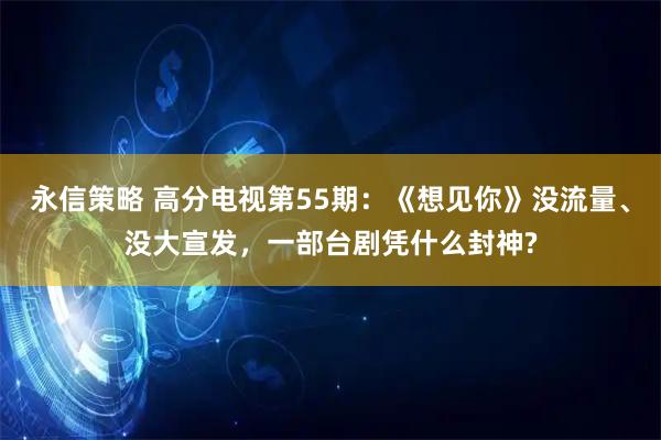 永信策略 高分电视第55期：《想见你》没流量、没大宣发，一部台剧凭什么封神?