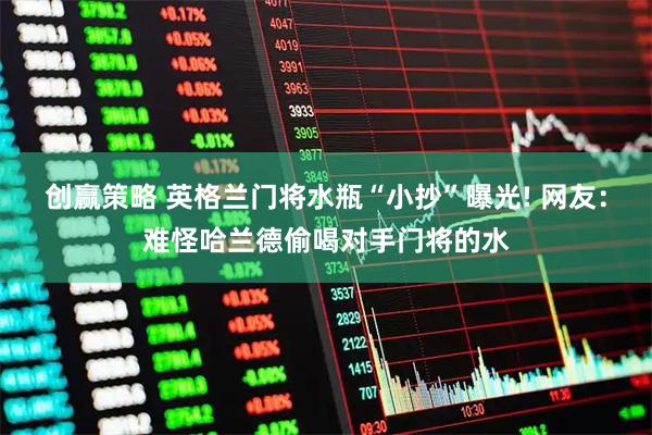 创赢策略 英格兰门将水瓶“小抄”曝光! 网友：难怪哈兰德偷喝对手门将的水