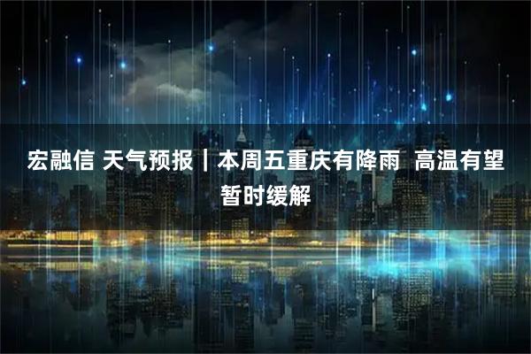 宏融信 天气预报|本周五重庆有降雨 高温有望暂时缓解