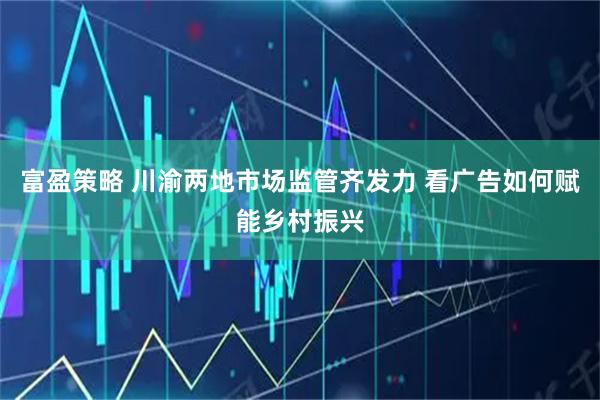 富盈策略 川渝两地市场监管齐发力 看广告如何赋能乡村振兴