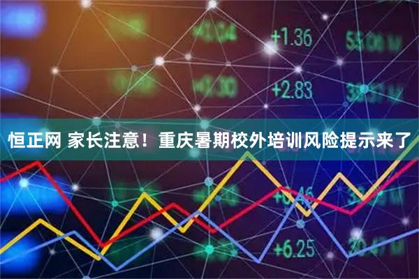 恒正网 家长注意！重庆暑期校外培训风险提示来了