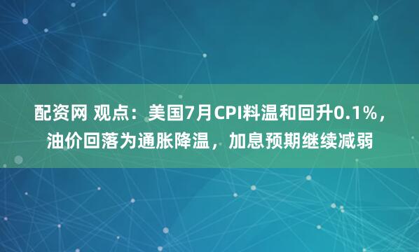 配资网 观点：美国7月CPI料温和回升0.1%，油价回落为通胀降温，加息预期继续减弱