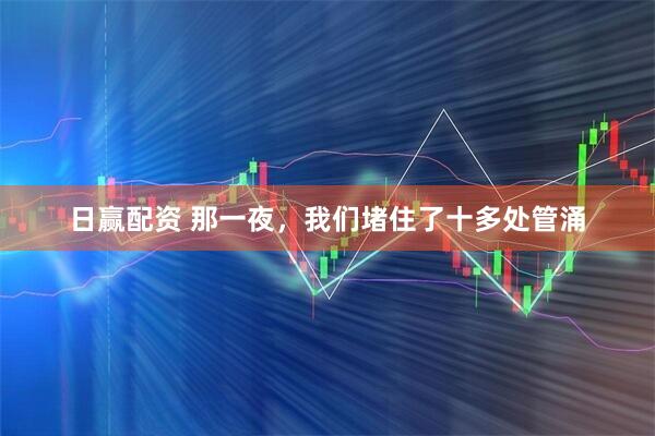 日赢配资 那一夜，我们堵住了十多处管涌