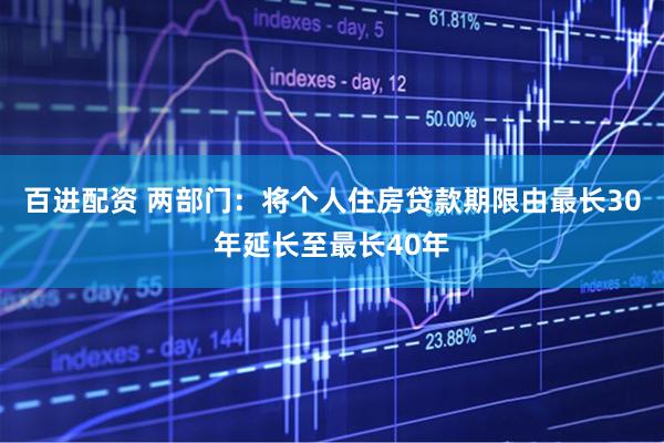 百进配资 两部门：将个人住房贷款期限由最长30年延长至最长40年