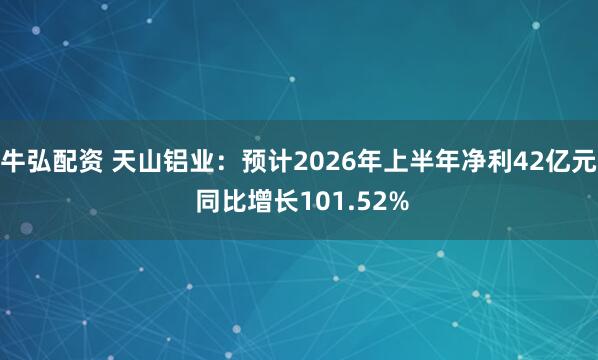 牛弘配资 天山铝业：预计2026年上半年净利42亿元 同比增长101.52%