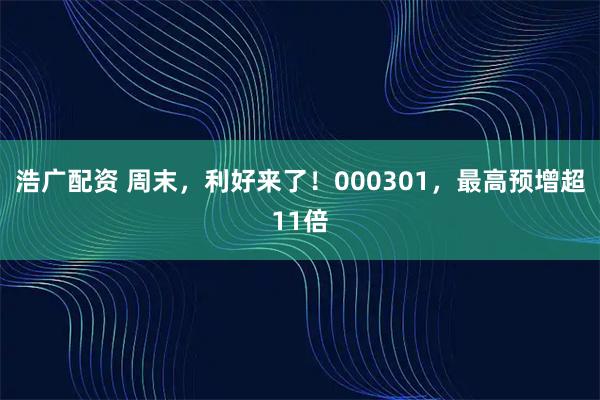 浩广配资 周末，利好来了！000301，最高预增超11倍