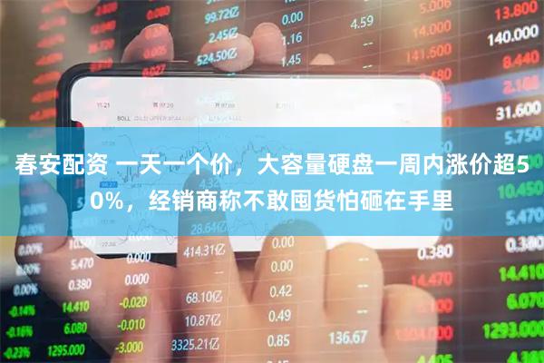 春安配资 一天一个价，大容量硬盘一周内涨价超50%，经销商称不敢囤货怕砸在手里